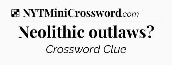 Solution: Neolithic outlaws - NYT Crossword