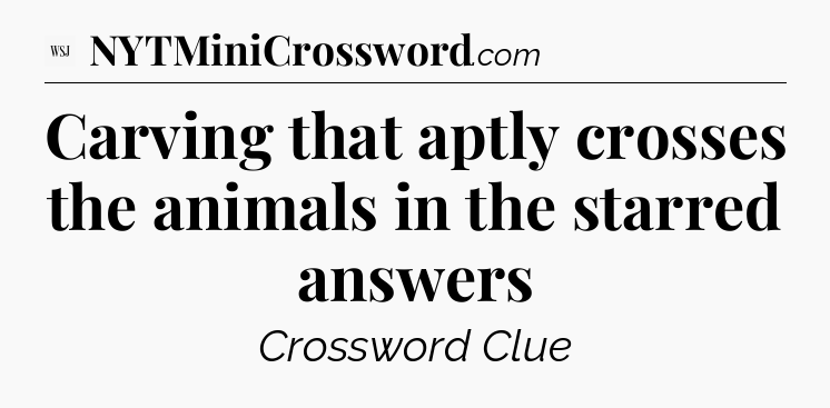 Carving that aptly crosses the animals in the starred answers - WSJ Crossword