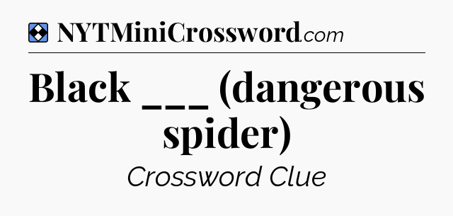 Solution: Black ___ (dangerous spider) - NYT Mini Crossword