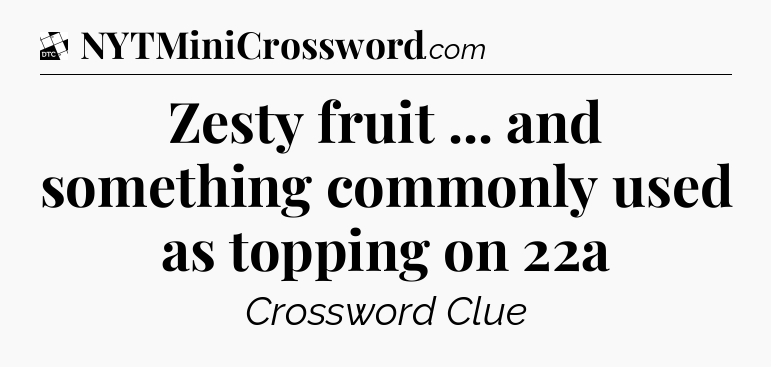 Zesty fruit ... and something commonly used as topping on 22a - Daily Themed Classic Crossword