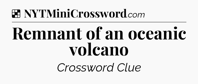 Solution: Remnant of an oceanic volcano - NYT Crossword