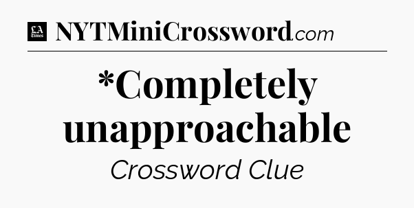 *Completely unapproachable - LA Times Crossword