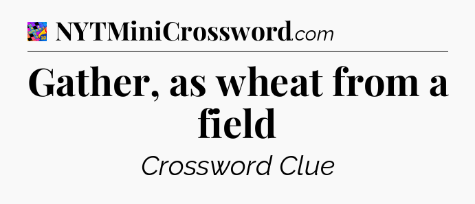 Gather, as wheat from a field Crossword Clue