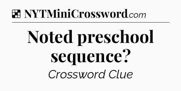 Solution: Noted preschool sequence - NYT Crossword