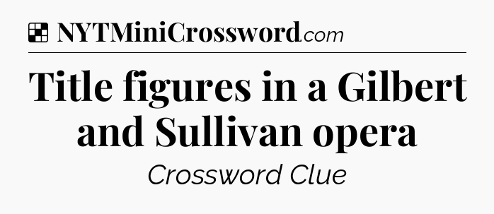 Solution: Title figures in a Gilbert and Sullivan opera - NYT Crossword