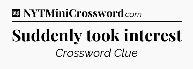 Suddenly took interest Crossword Clue