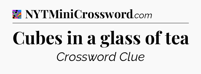 Cubes in a glass of tea Crossword Clue