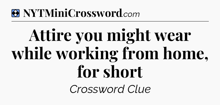Solution: Attire you might wear while working from home, for short - NYT Mini Crossword