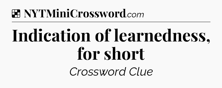 Solution: Indication of learnedness, for short - NYT Crossword