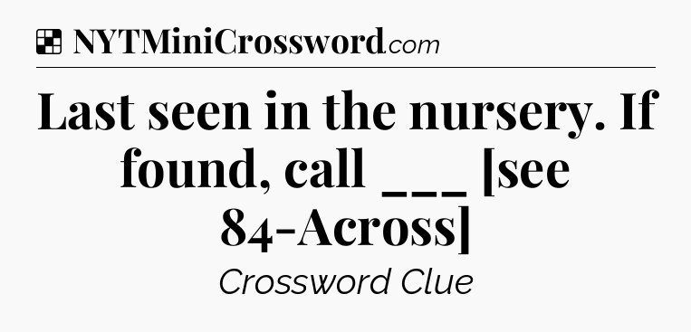 Solution: Last seen in the nursery. If found, call ___ [see 84-Across] - NYT Crossword