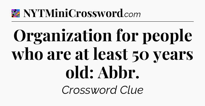 Organization for people who are at least 50 years old: Abbr Crossword Clue