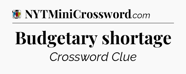 Budgetary shortage Crossword Clue