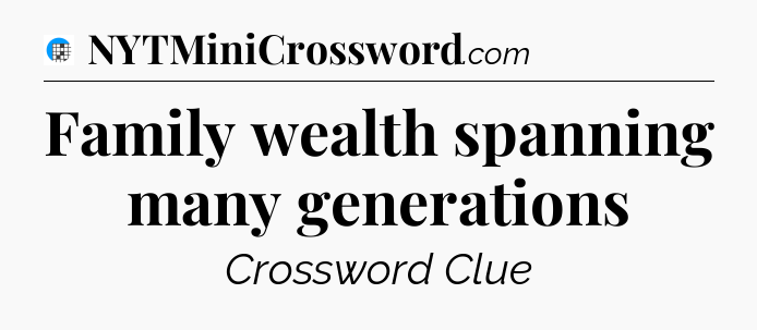 Family wealth spanning many generations Crossword Clue