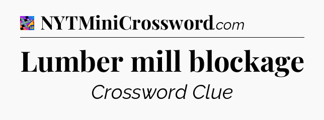 Lumber mill blockage Crossword Clue