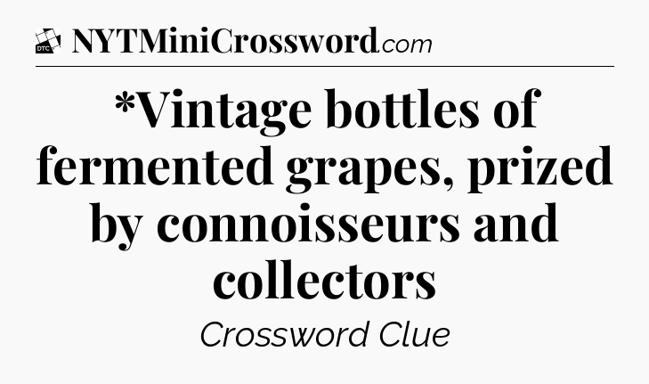*Vintage bottles of fermented grapes, prized by connoisseurs and collectors - Daily Themed Classic Crossword
