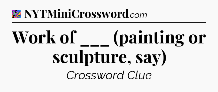 Work of ___ (painting or sculpture, say) Crossword Clue