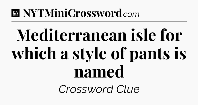Mediterranean isle for which a style of pants is named - LA Times Crossword