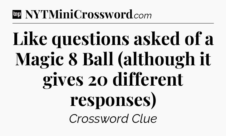 Like questions asked of a Magic 8 Ball (although it gives 20 different responses) Crossword Clue