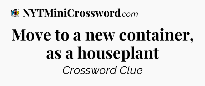 Move to a new container, as a houseplant Crossword Clue