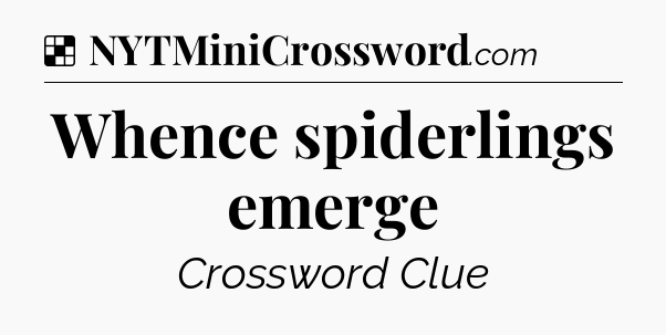 Solution: Whence spiderlings emerge - NYT Crossword