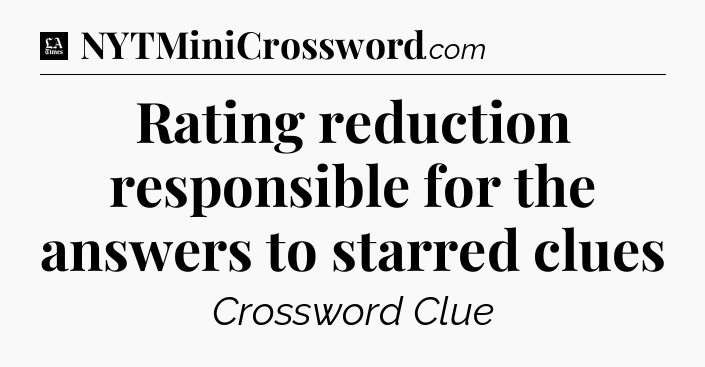 Rating reduction responsible for the answers to starred clues - LA Times Crossword