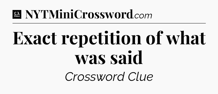 Exact repetition of what was said - LA Times Crossword