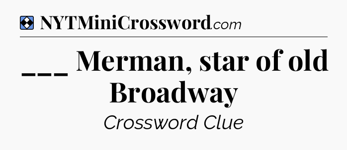 Solution: ___ Merman, star of old Broadway - NYT Mini Crossword