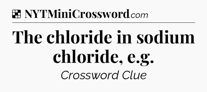 Solution: The chloride in sodium chloride, e.g - NYT Crossword