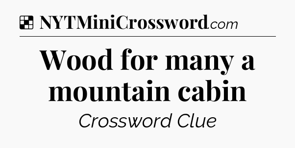 Solution: Wood for many a mountain cabin - NYT Crossword
