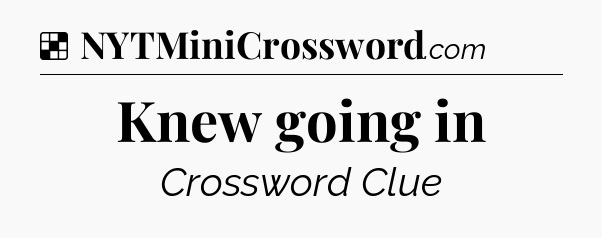 Solution: Knew going in - NYT Crossword