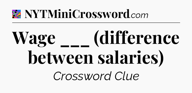 Wage ___ (difference between salaries) Crossword Clue