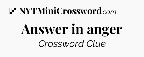 Solution: Answer in anger - NYT Crossword