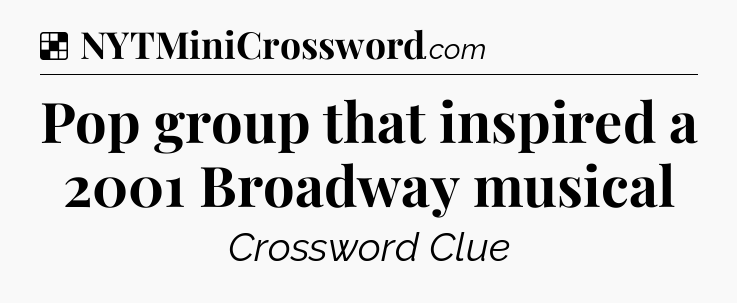 Solution: Pop group that inspired a 2001 Broadway musical - NYT Crossword