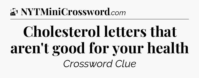 Cholesterol letters that aren't good for your health - Daily Themed Classic Crossword
