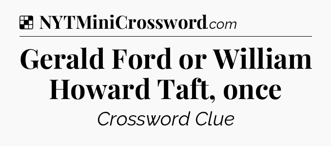 Solution: Gerald Ford or William Howard Taft, once - NYT Crossword
