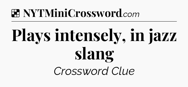 Solution: Plays intensely, in jazz slang - NYT Crossword