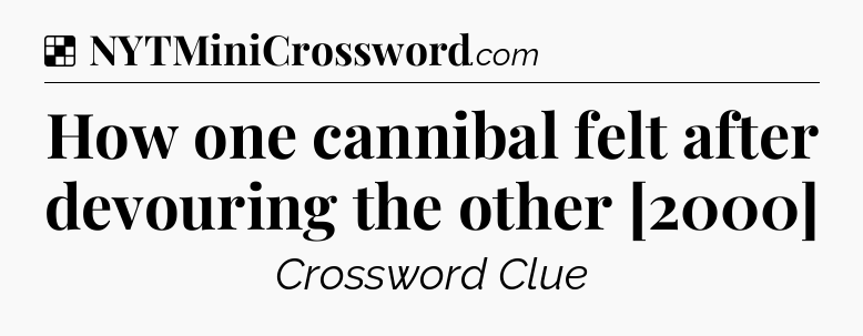 Solution: How one cannibal felt after devouring the other [2000] - NYT Crossword