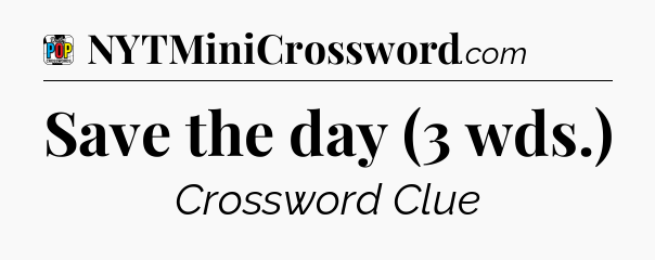 Save the day (3 wds.) Crossword Clue