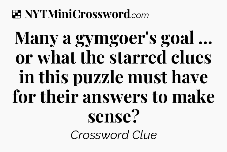 Solution: Many a gymgoer's goal … or what the starred clues in this puzzle must have for their answers to make sense - NYT Crossword