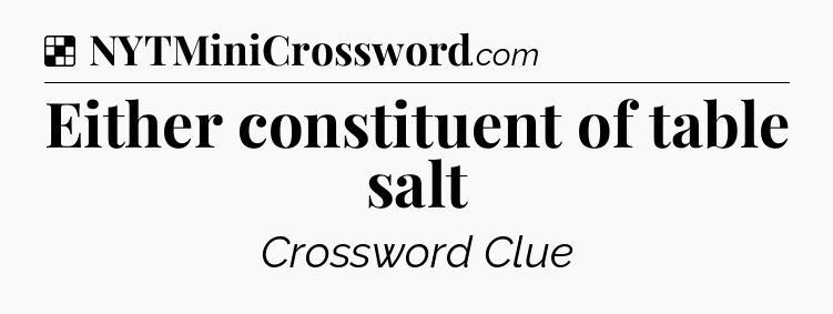 Solution: Either constituent of table salt - NYT Crossword