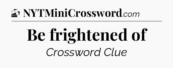 Be frightened of - Daily Themed Mini Crossword