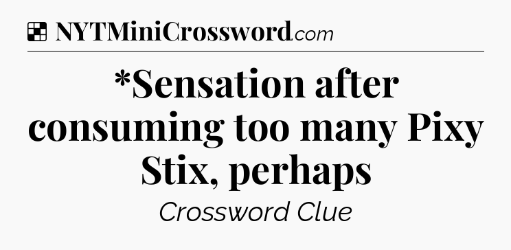 Solution: *Sensation after consuming too many Pixy Stix, perhaps - NYT Crossword