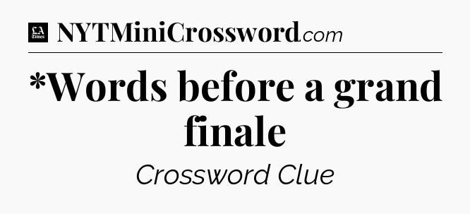 *Words before a grand finale - LA Times Crossword