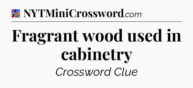 Fragrant wood used in cabinetry Crossword Clue