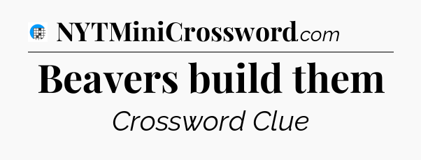 Beavers build them Crossword Clue