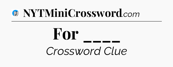 For ____ Crossword Clue