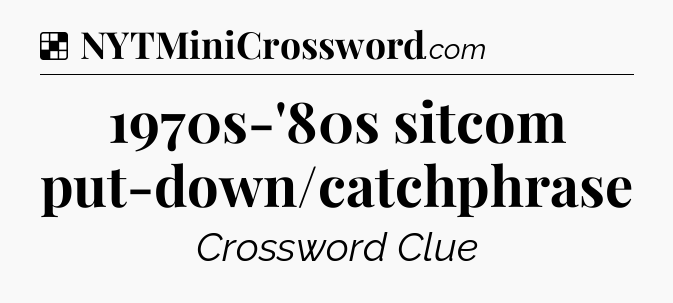 Solution: 1970s-'80s sitcom put-down/catchphrase - NYT Crossword