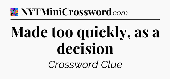 Made too quickly, as a decision Crossword Clue