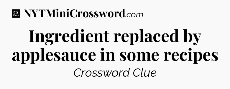 Ingredient replaced by applesauce in some recipes - LA Times Crossword