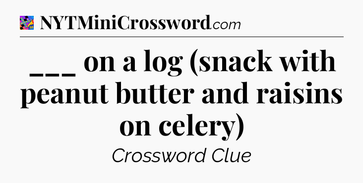 ___ on a log (snack with peanut butter and raisins on celery) Crossword Clue